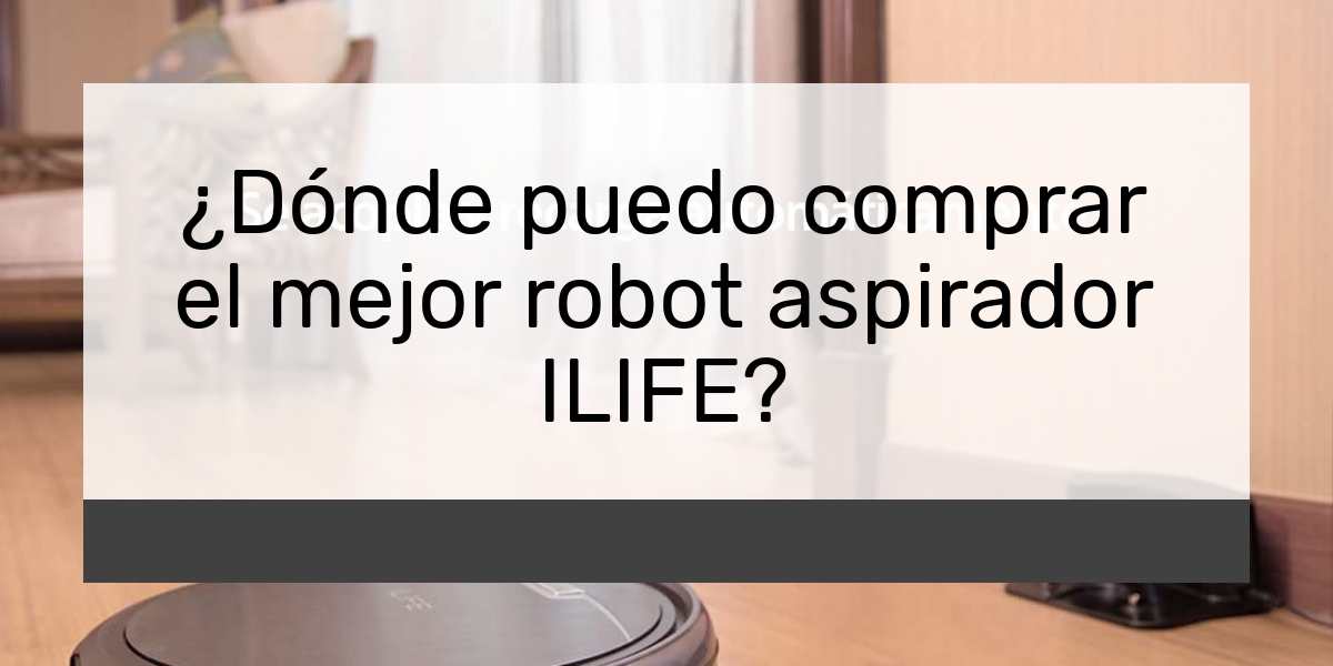 ¿Dónde puedo comprar el mejor robot aspirador ILIFE?