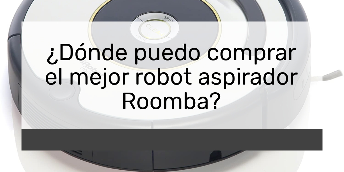 ¿Dónde puedo comprar el mejor robot aspirador Roomba?