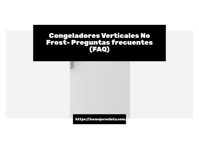 Congeladores Verticales No Frost- Preguntas frecuentes (FAQ)