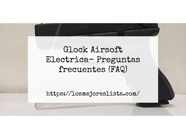 Glock Airsoft Electrica- Preguntas frecuentes (FAQ)