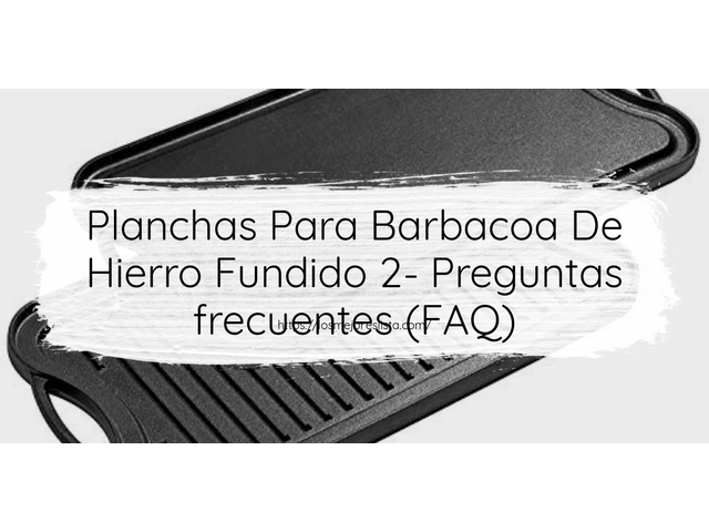 Planchas Para Barbacoa De Hierro Fundido 2- Preguntas frecuentes (FAQ)