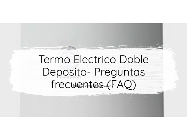 Termo Electrico Doble Deposito- Preguntas frecuentes (FAQ)