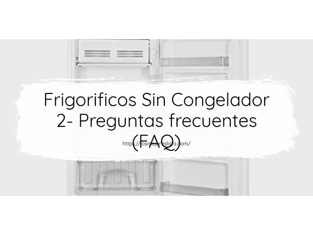 Frigorificos Sin Congelador 2- Preguntas frecuentes (FAQ)